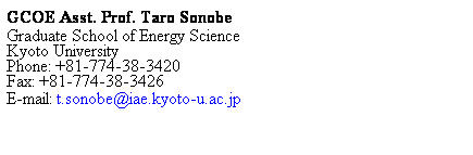 Text Box: GCOE Asst. Prof. Taro Sonobe
Graduate School of Energy Science
Kyoto University
Phone: +81-774-38-3420
Fax: +81-774-38-3426
E-mail: t.sonobe@iae.kyoto-u.ac.jp 
 
 
