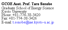 Text Box: GCOE Asst. Prof. Taro Sonobe
Graduate School of Energy Science
Kyoto University
Phone: +81-774-38-3420
Fax: +81-774-38-3426
E-mail: t.sonobe@iae.kyoto-u.ac.jp 
