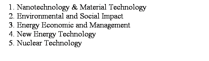 Text Box: 1. Nanotechnology & Material Technology     
2. Environmental and Social Impact    
3. Energy Economic and Management    
4. New Energy Technology    
5. Nuclear Technology 
 
